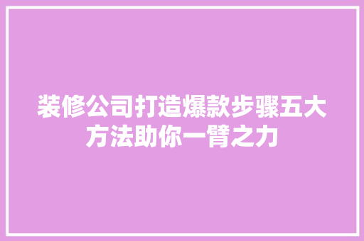 装修公司打造爆款步骤五大方法助你一臂之力