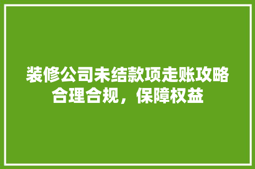 装修公司未结款项走账攻略合理合规，保障权益