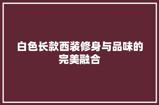 白色长款西装修身与品味的完美融合