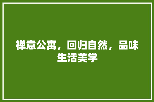 禅意公寓，回归自然，品味生活美学