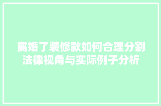 离婚了装修款如何合理分割法律视角与实际例子分析