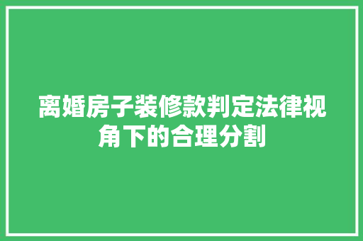 离婚房子装修款判定法律视角下的合理分割