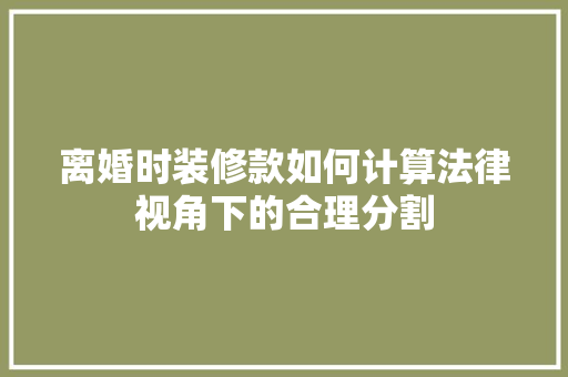 离婚时装修款如何计算法律视角下的合理分割