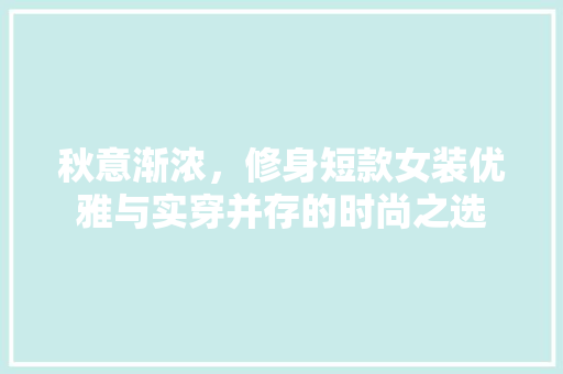 秋意渐浓，修身短款女装优雅与实穿并存的时尚之选