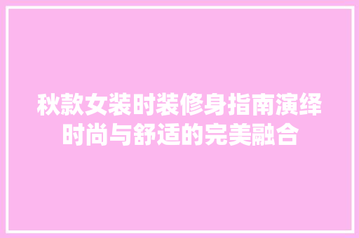 秋款女装时装修身指南演绎时尚与舒适的完美融合