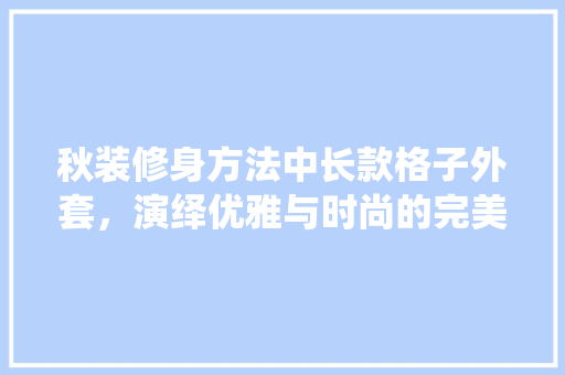秋装修身方法中长款格子外套，演绎优雅与时尚的完美融合
