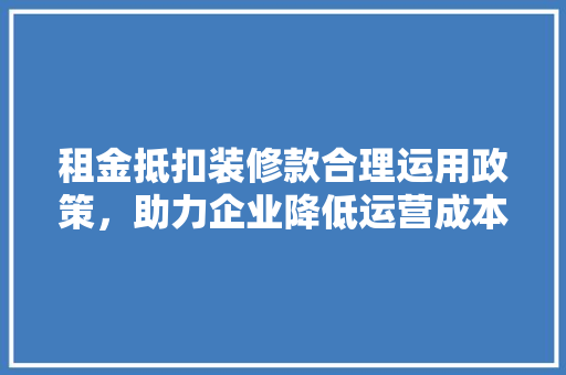 租金抵扣装修款合理运用政策，助力企业降低运营成本