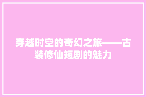 穿越时空的奇幻之旅——古装修仙短剧的魅力