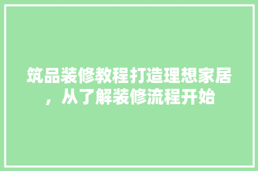 筑品装修教程打造理想家居，从了解装修流程开始