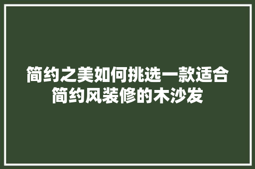 简约之美如何挑选一款适合简约风装修的木沙发