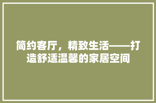 简约客厅，精致生活——打造舒适温馨的家居空间
