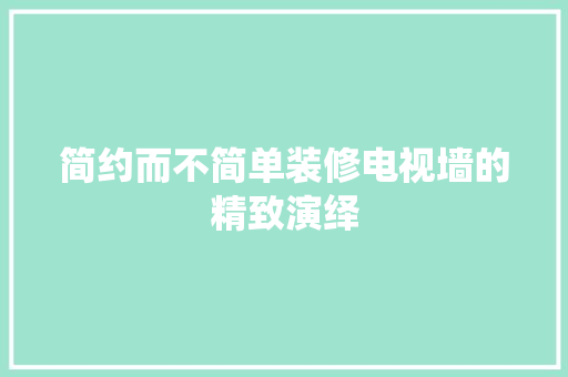 简约而不简单装修电视墙的精致演绎