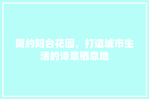 简约阳台花园，打造城市生活的诗意栖息地