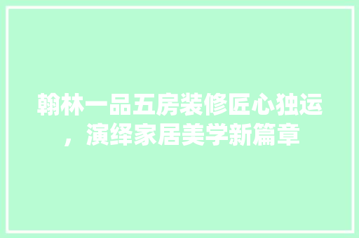 翰林一品五房装修匠心独运，演绎家居美学新篇章