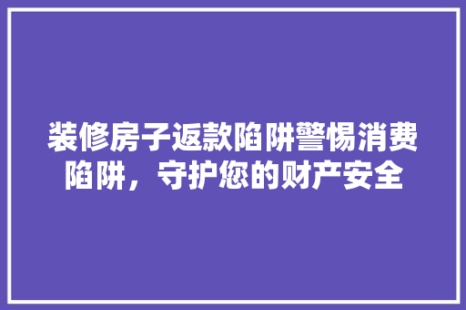 装修房子返款陷阱警惕消费陷阱，守护您的财产安全