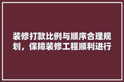 装修打款比例与顺序合理规划，保障装修工程顺利进行