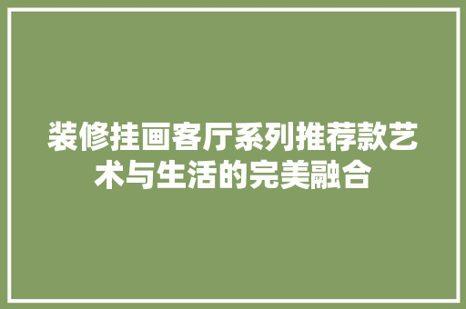 装修挂画客厅系列推荐款艺术与生活的完美融合