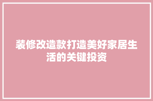 装修改造款打造美好家居生活的关键投资