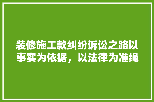 装修施工款纠纷诉讼之路以事实为依据，以法律为准绳