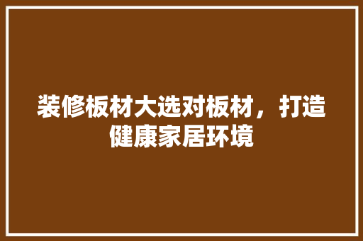 装修板材大选对板材，打造健康家居环境
