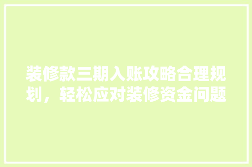 装修款三期入账攻略合理规划，轻松应对装修资金问题