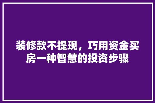 装修款不提现，巧用资金买房一种智慧的投资步骤