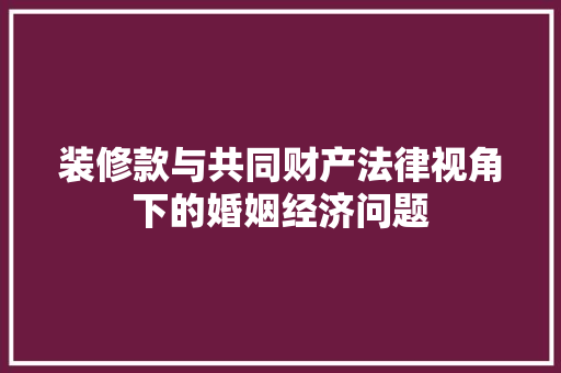装修款与共同财产法律视角下的婚姻经济问题