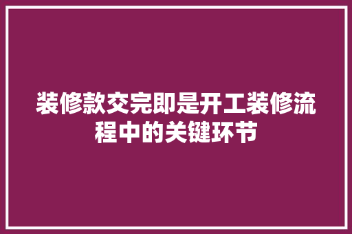 装修款交完即是开工装修流程中的关键环节