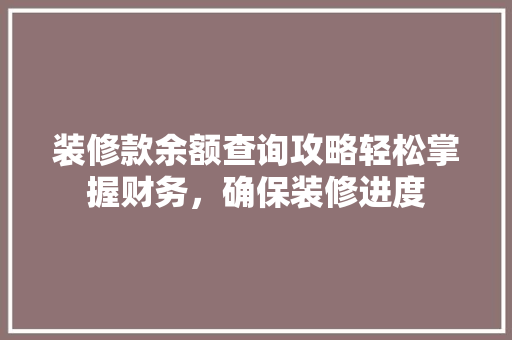 装修款余额查询攻略轻松掌握财务，确保装修进度