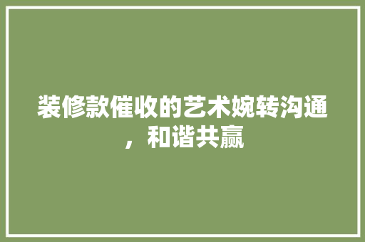 装修款催收的艺术婉转沟通，和谐共赢