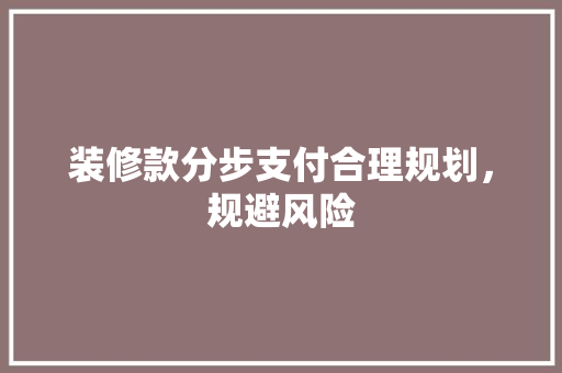 装修款分步支付合理规划，规避风险