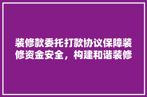 装修款委托打款协议保障装修资金安全，构建和谐装修环境