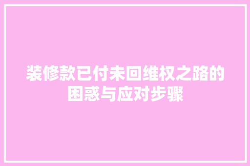 装修款已付未回维权之路的困惑与应对步骤