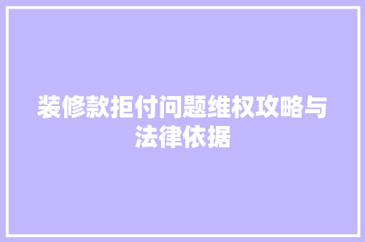 装修款拒付问题维权攻略与法律依据