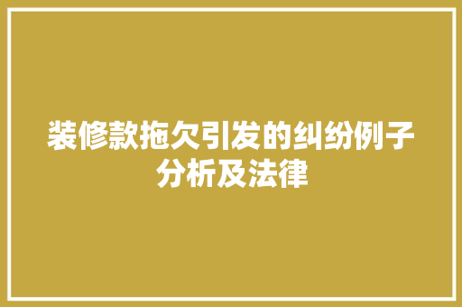 装修款拖欠引发的纠纷例子分析及法律