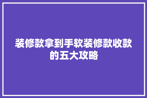 装修款拿到手软装修款收款的五大攻略
