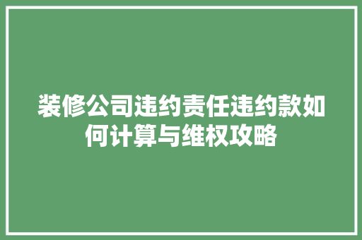 装修公司违约责任违约款如何计算与维权攻略