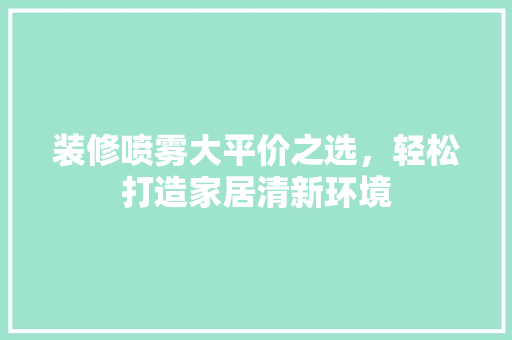 装修喷雾大平价之选，轻松打造家居清新环境
