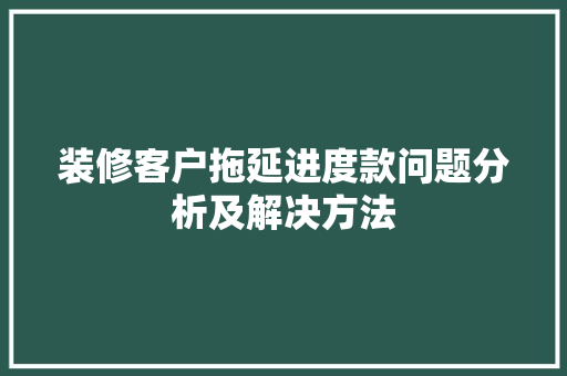 装修客户拖延进度款问题分析及解决方法
