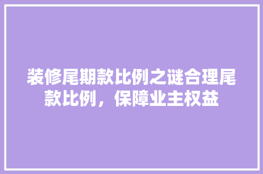 装修尾期款比例之谜合理尾款比例，保障业主权益