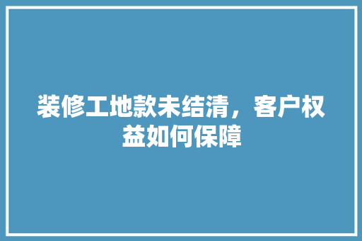 装修工地款未结清，客户权益如何保障