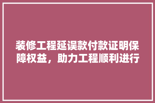 装修工程延误款付款证明保障权益，助力工程顺利进行