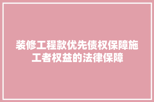 装修工程款优先债权保障施工者权益的法律保障