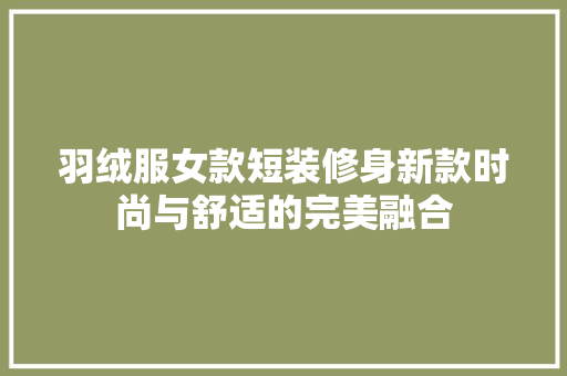 羽绒服女款短装修身新款时尚与舒适的完美融合