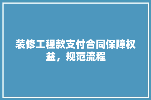 装修工程款支付合同保障权益，规范流程