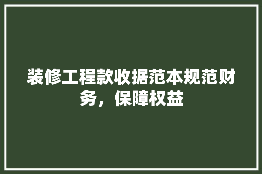 装修工程款收据范本规范财务，保障权益