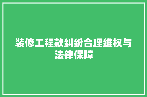 装修工程款纠纷合理维权与法律保障