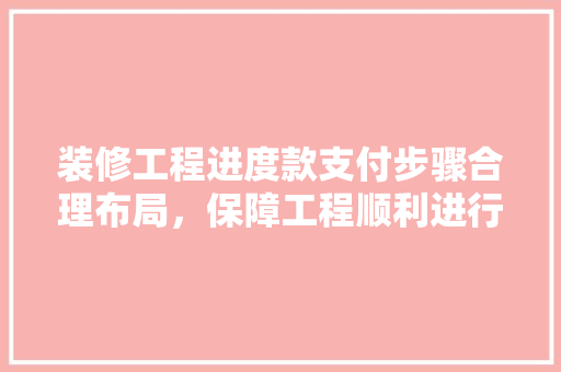 装修工程进度款支付步骤合理布局，保障工程顺利进行