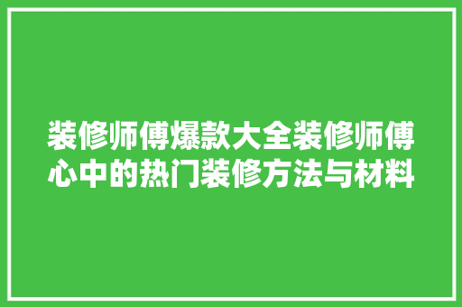 装修师傅爆款大全装修师傅心中的热门装修方法与材料