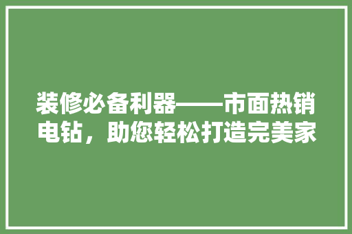 装修必备利器——市面热销电钻，助您轻松打造完美家居